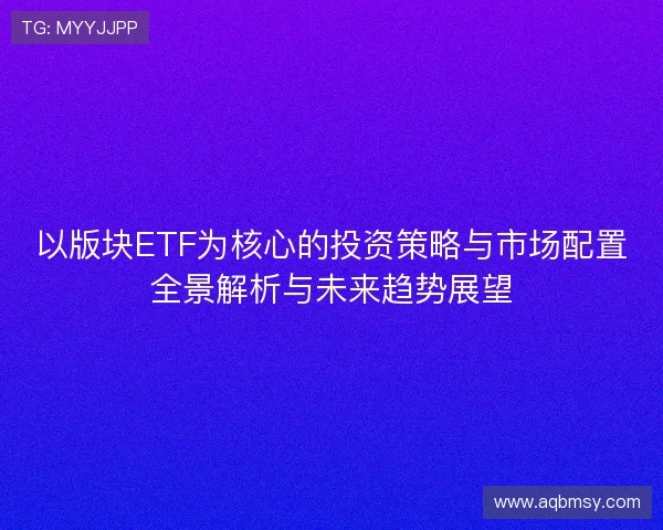 以版块ETF为核心的投资策略与市场配置全景解析与未来趋势展望